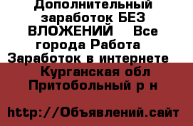 Дополнительный заработок БЕЗ ВЛОЖЕНИЙ! - Все города Работа » Заработок в интернете   . Курганская обл.,Притобольный р-н